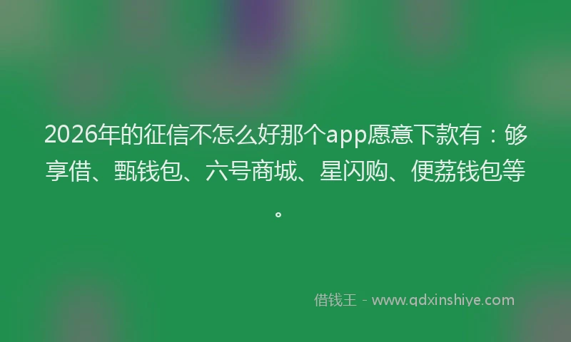 2026年的征信不怎么好那个app愿意下款有：够享借、甄钱包、六号商城、星闪购、便荔钱包等。