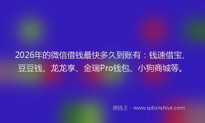 2026年的微信借钱最快多久到账有：钱速借宝、豆豆钱、龙龙享、金瑞Pro钱包、小狗商城等。