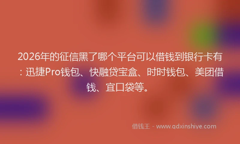 2026年的征信黑了哪个平台可以借钱到银行卡有:迅捷Pro钱包、快融贷宝盒、时时钱包、美团借钱、宜口袋等。