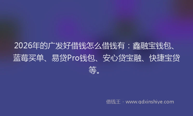 2026年的广发好借钱怎么借钱有:鑫融宝钱包、蓝莓买单、易贷Pro钱包、安心贷宝融、快捷宝贷等。
