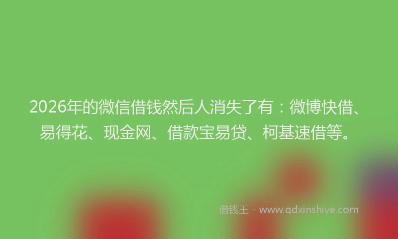 2026年的微信借钱然后人消失了有:微博快借、易得花、现金网、借款宝易贷、柯基速借等。