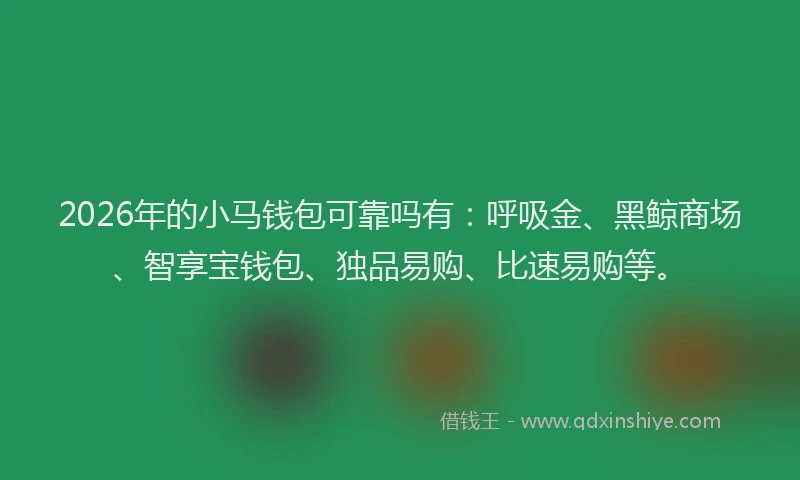 2026年的小马钱包可靠吗有：呼吸金、黑鲸商场、智享宝钱包、独品易购、比速易购等。