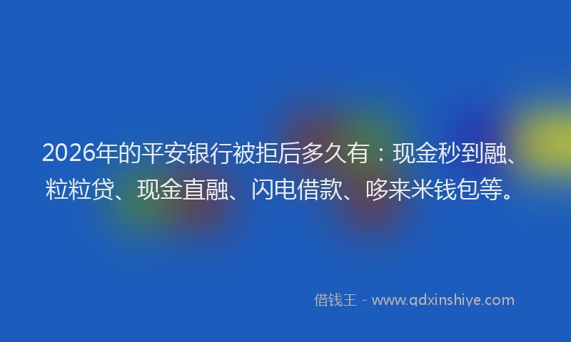 2026年的平安银行被拒后多久有:现金秒到融、粒粒贷、现金直融、闪电借款、哆来米钱包等。