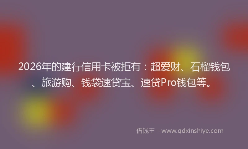 2026年的建行信用卡被拒有：超爱财、石榴钱包、旅游购、钱袋速贷宝、速贷Pro钱包等。