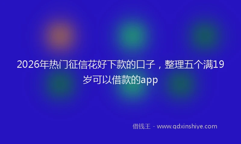 2026年热门征信花好下款的口子，整理五个满19岁可以借款的app
