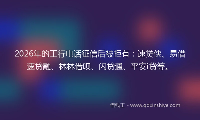 2026年的工行电话征信后被拒有：速贷侠、易借速贷融、林林借呗、闪贷通、平安i贷等。