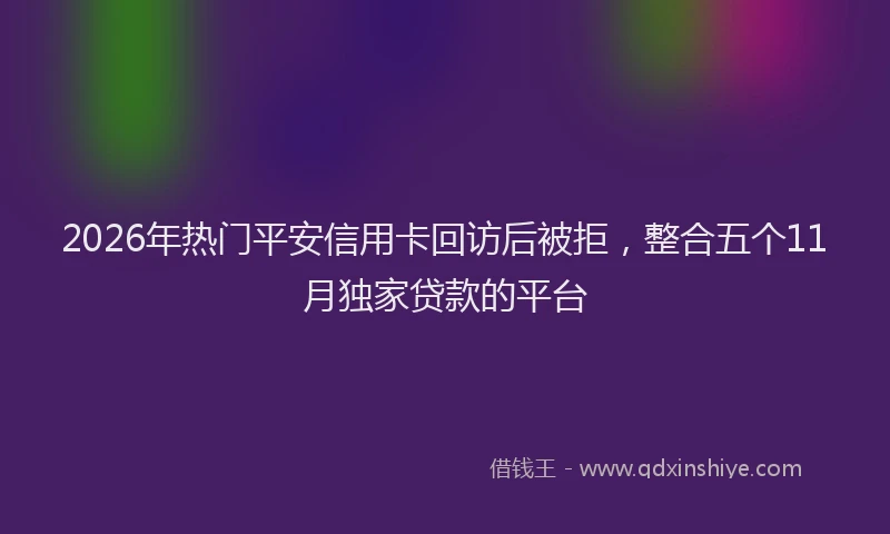 2026年热门平安信用卡回访后被拒，整合五个11月独家贷款的平台
