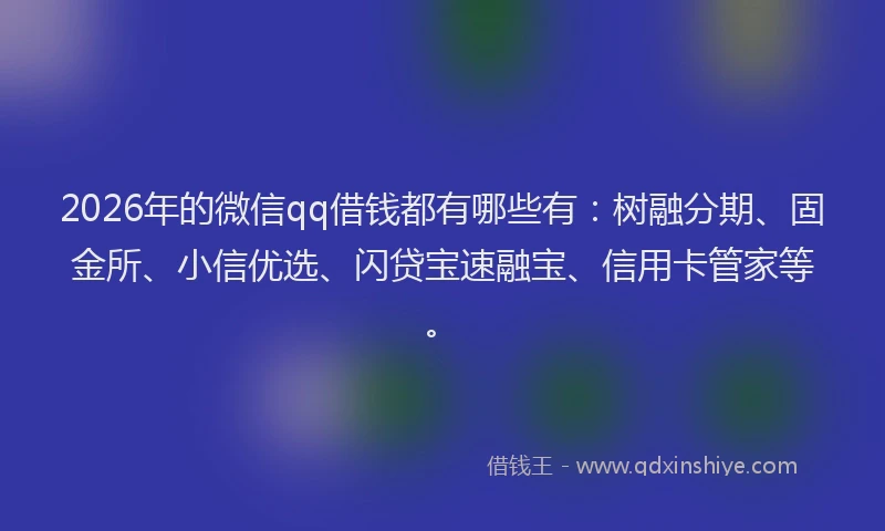 2026年的微信qq借钱都有哪些有：树融分期、固金所、小信优选、闪贷宝速融宝、信用卡管家等。