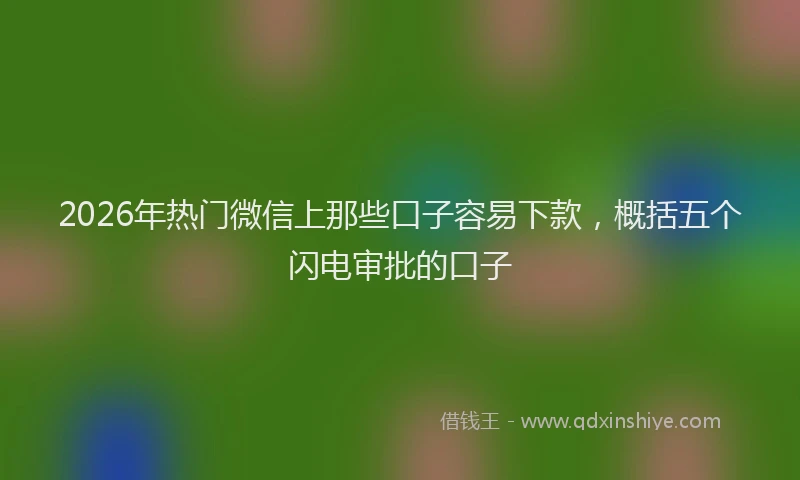 2026年热门微信上那些口子容易下款，概括五个闪电审批的口子