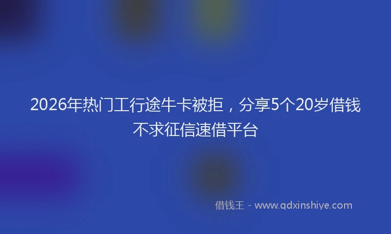 2026年热门工行途牛卡被拒，分享5个20岁借钱不求征信速借平台
