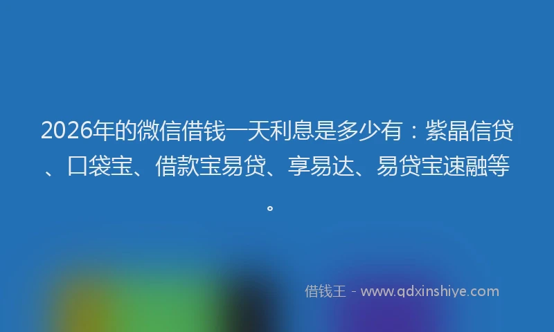 2026年的微信借钱一天利息是多少有：紫晶信贷、口袋宝、借款宝易贷、享易达、易贷宝速融等。
