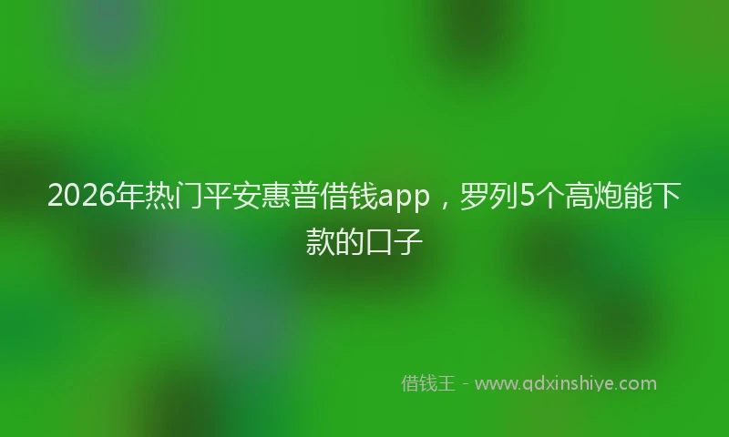 2026年热门平安惠普借钱app，罗列5个高炮能下款的口子