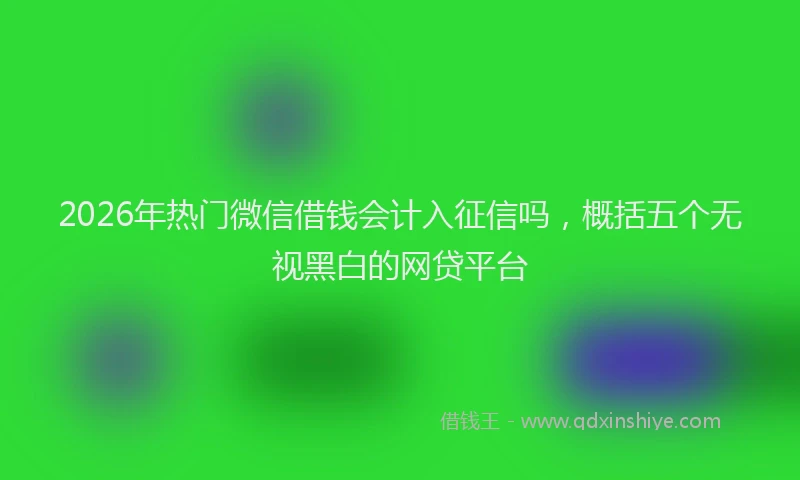 2026年热门微信借钱会计入征信吗，概括五个无视黑白的网贷平台