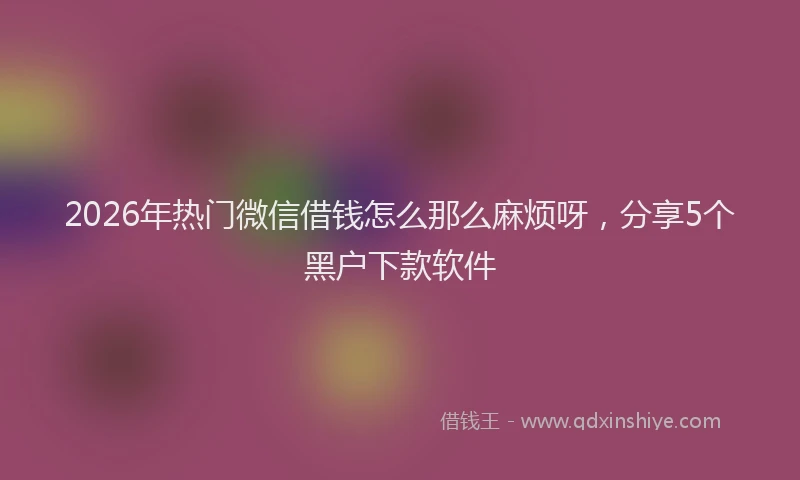 2026年热门微信借钱怎么那么麻烦呀，分享5个黑户下款软件