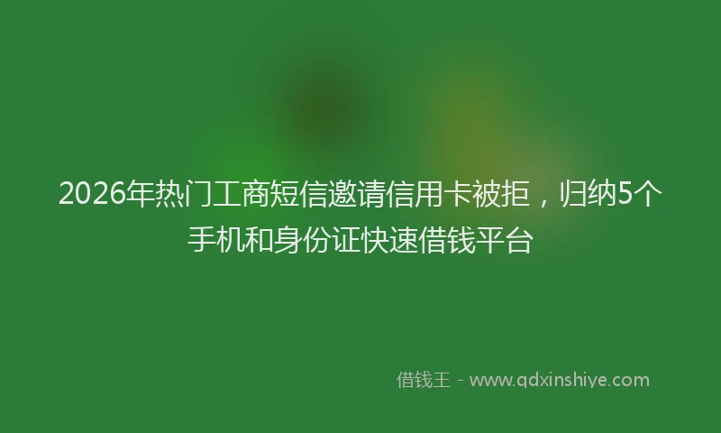 2026年热门工商短信邀请信用卡被拒，归纳5个手机和身份证快速借钱平台