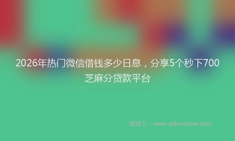 2026年热门微信借钱多少日息，分享5个秒下700芝麻分贷款平台