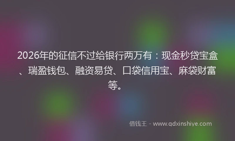 2026年的征信不过给银行两万有：现金秒贷宝盒、瑞盈钱包、融资易贷、口袋信用宝、麻袋财富等。