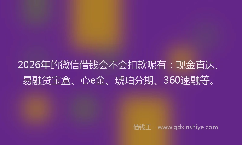 2026年的微信借钱会不会扣款呢有：现金直达、易融贷宝盒、心e金、琥珀分期、360速融等。