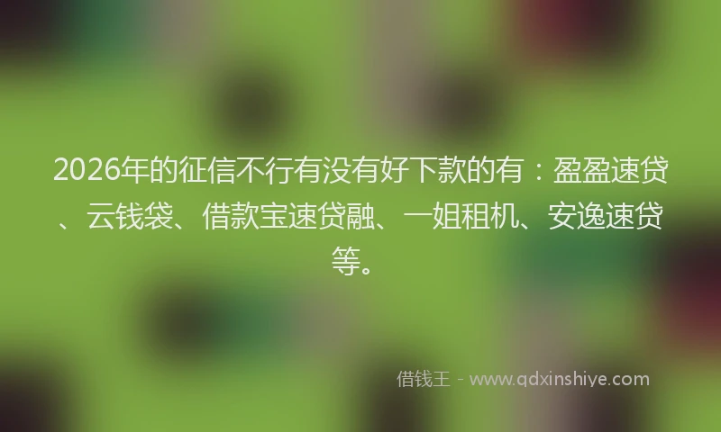 2026年的征信不行有没有好下款的有：盈盈速贷、云钱袋、借款宝速贷融、一姐租机、安逸速贷等。
