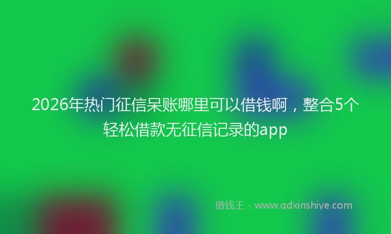 2026年热门征信呆账哪里可以借钱啊，整合5个轻松借款无征信记录的app