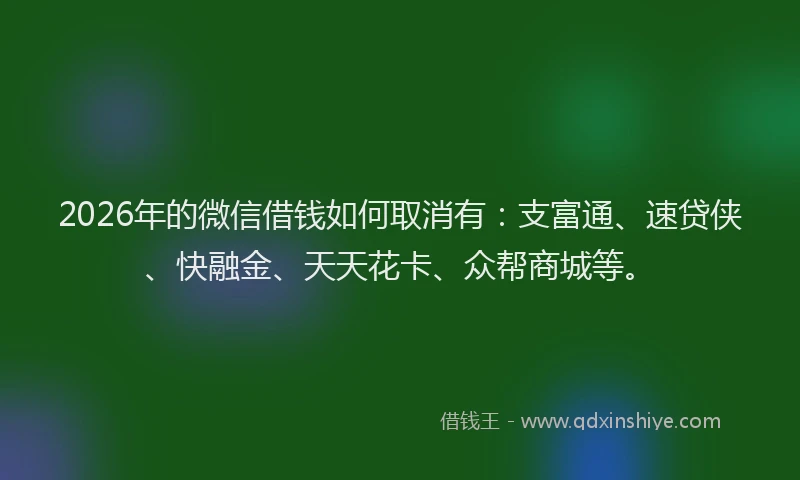 2026年的微信借钱如何取消有：支富通、速贷侠、快融金、天天花卡、众帮商城等。