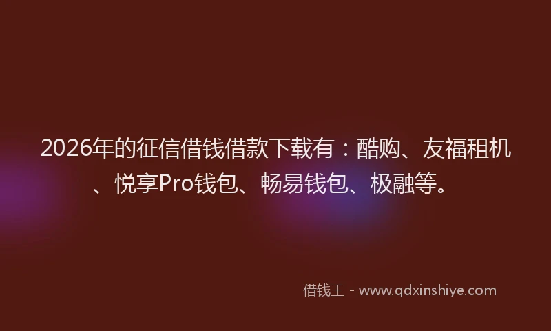 2026年的征信借钱借款下载有：酷购、友福租机、悦享Pro钱包、畅易钱包、极融等。
