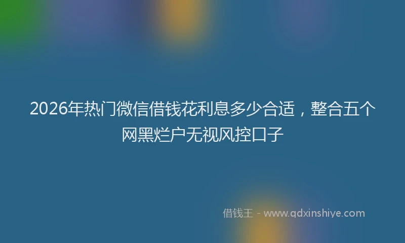 2026年热门微信借钱花利息多少合适，整合五个网黑烂户无视风控口子