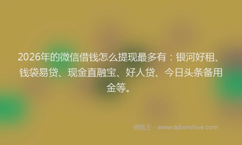 2026年的微信借钱怎么提现最多有：银河好租、钱袋易贷、现金直融宝、好人贷、今日头条备用金等。