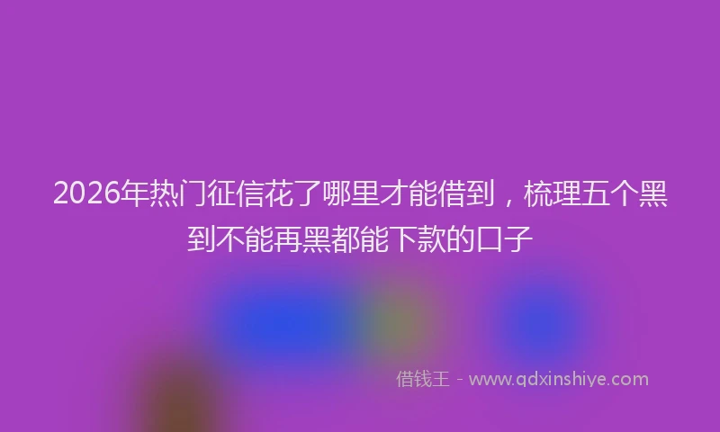 2026年热门征信花了哪里才能借到，梳理五个黑到不能再黑都能下款的口子