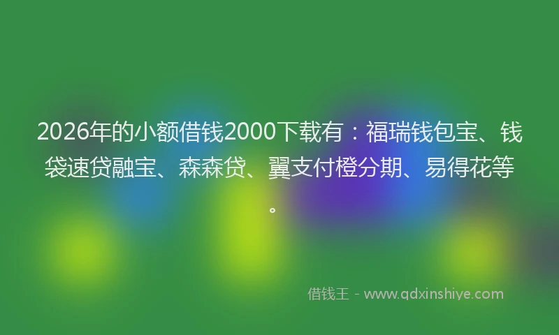 2026年的小额借钱2000下载有：福瑞钱包宝、钱袋速贷融宝、森森贷、翼支付橙分期、易得花等。