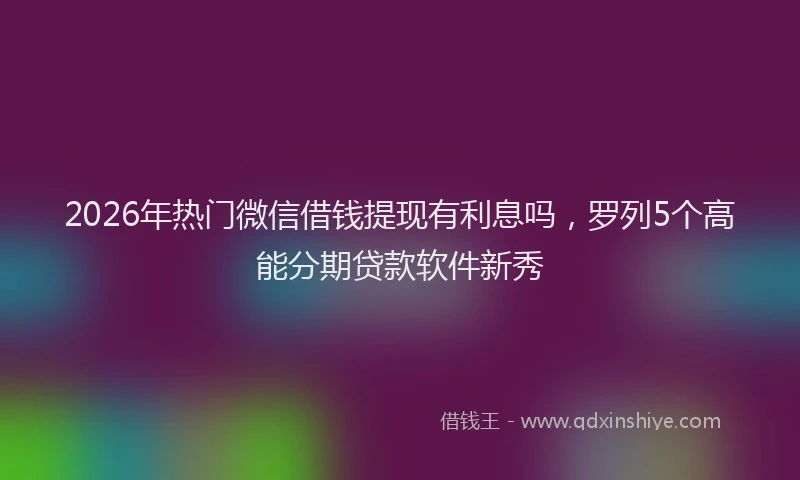 2026年热门微信借钱提现有利息吗,罗列5个高能分期贷款软件新秀