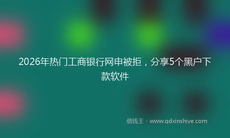 2026年热门工商银行网申被拒，分享5个黑户下款软件