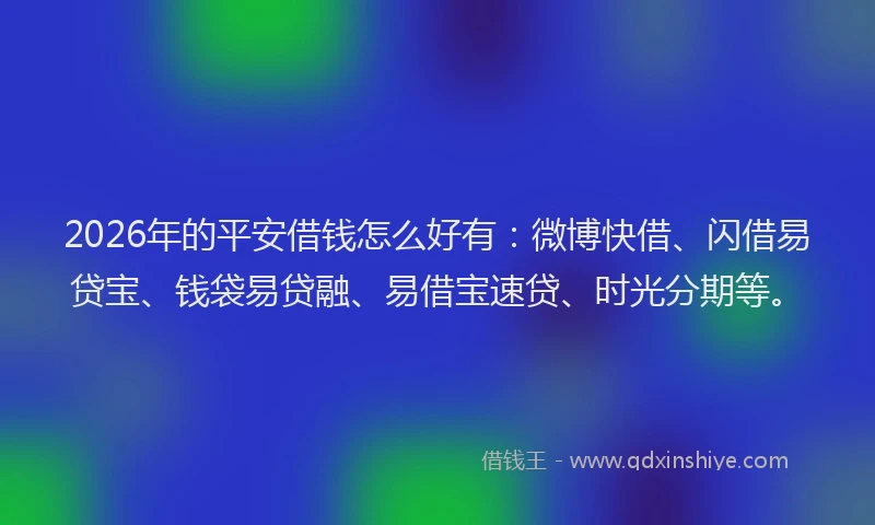 2026年的平安借钱怎么好有：微博快借、闪借易贷宝、钱袋易贷融、易借宝速贷、时光分期等。