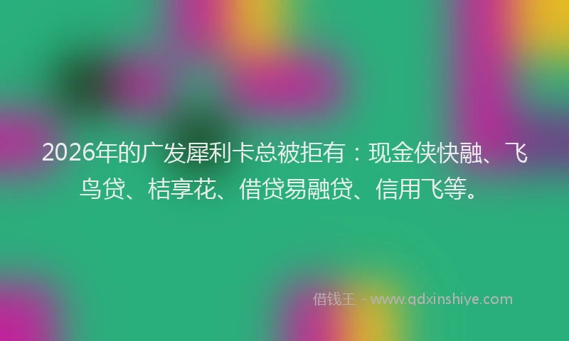 2026年的广发犀利卡总被拒有:现金侠快融、飞鸟贷、桔享花、借贷易融贷、信用飞等。