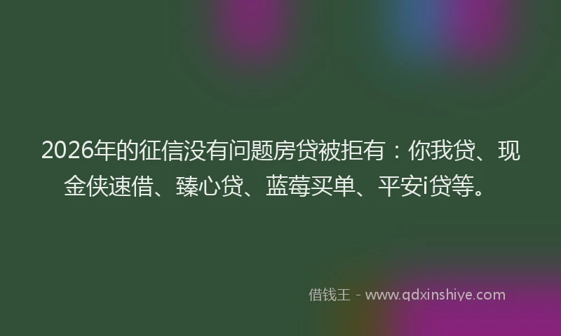 2026年的征信没有问题房贷被拒有:你我贷、现金侠速借、臻心贷、蓝莓买单、平安i贷等。