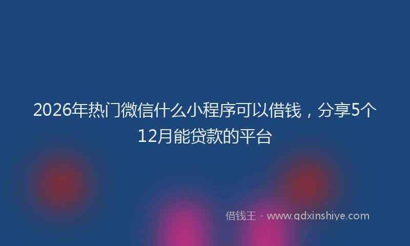2026年热门微信什么小程序可以借钱，分享5个12月能贷款的平台