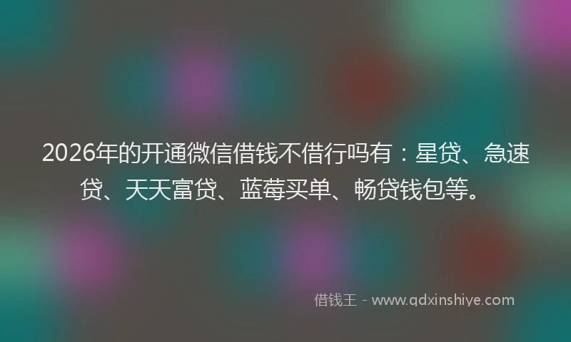 2026年的开通微信借钱不借行吗有：星贷、急速贷、天天富贷、蓝莓买单、畅贷钱包等。