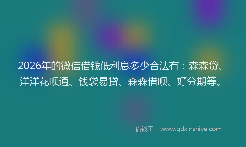 2026年的微信借钱低利息多少合法有：森森贷、洋洋花呗通、钱袋易贷、森森借呗、好分期等。