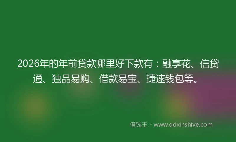 2026年的年前贷款哪里好下款有：融享花、信贷通、独品易购、借款易宝、捷速钱包等。