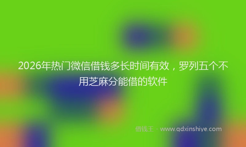 2026年热门微信借钱多长时间有效，罗列五个不用芝麻分能借的软件