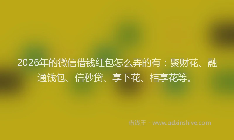 2026年的微信借钱红包怎么弄的有：聚财花、融通钱包、信秒贷、享下花、桔享花等。