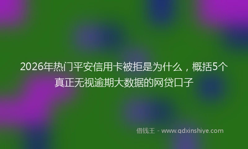 2026年热门平安信用卡被拒是为什么，概括5个真正无视逾期大数据的网贷口子