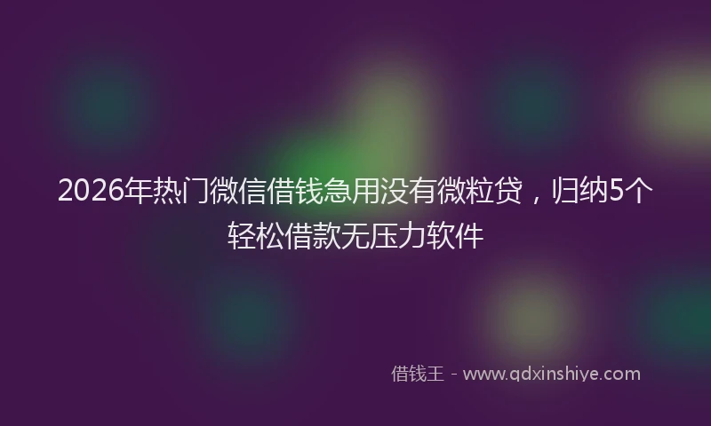 2026年热门微信借钱急用没有微粒贷，归纳5个轻松借款无压力软件