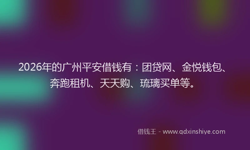 2026年的广州平安借钱有：团贷网、金悦钱包、奔跑租机、天天购、琉璃买单等。