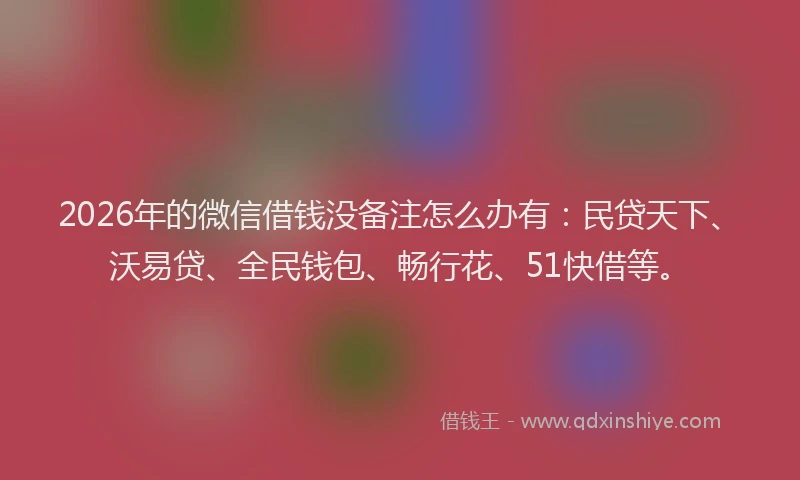 2026年的微信借钱没备注怎么办有：民贷天下、沃易贷、全民钱包、畅行花、51快借等。