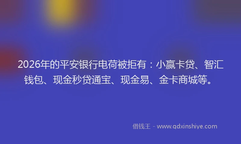 2026年的平安银行电荷被拒有：小赢卡贷、智汇钱包、现金秒贷通宝、现金易、金卡商城等。
