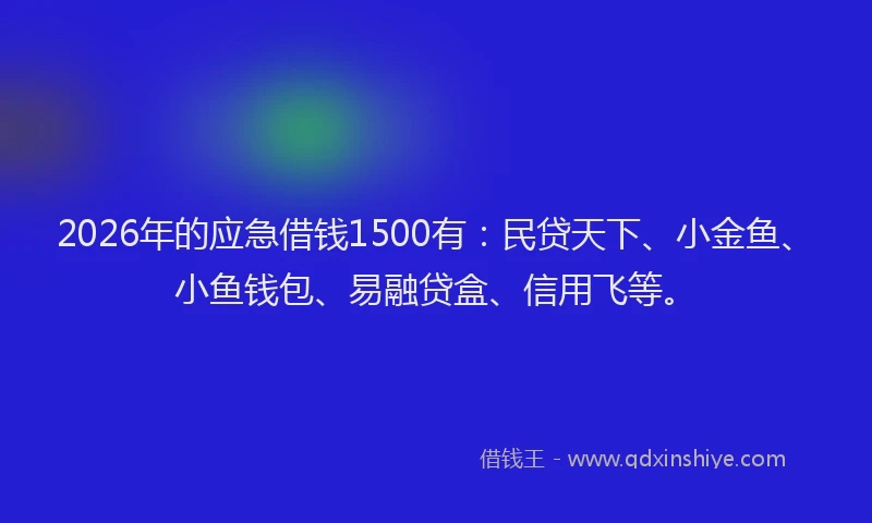 2026年的应急借钱1500有：民贷天下、小金鱼、小鱼钱包、易融贷盒、信用飞等。