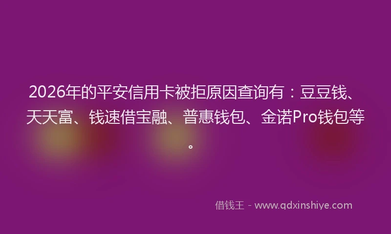 2026年的平安信用卡被拒原因查询有：豆豆钱、天天富、钱速借宝融、普惠钱包、金诺Pro钱包等。