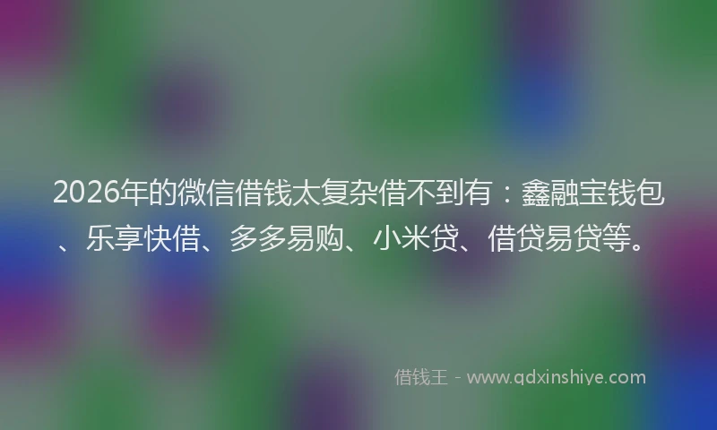 2026年的微信借钱太复杂借不到有：鑫融宝钱包、乐享快借、多多易购、小米贷、借贷易贷等。