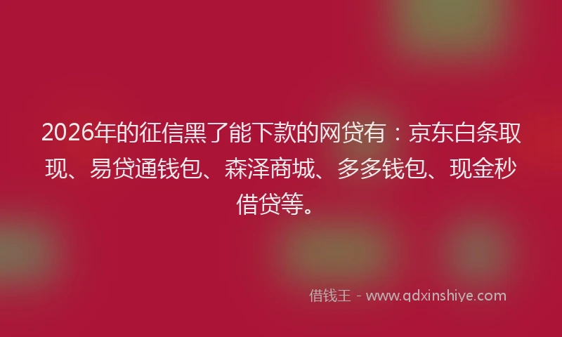 2026年的征信黑了能下款的网贷有：京东白条取现、易贷通钱包、森泽商城、多多钱包、现金秒借贷等。